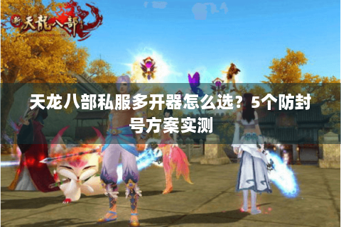 天龙八部私服多开器怎么选？5个防封号方案实测