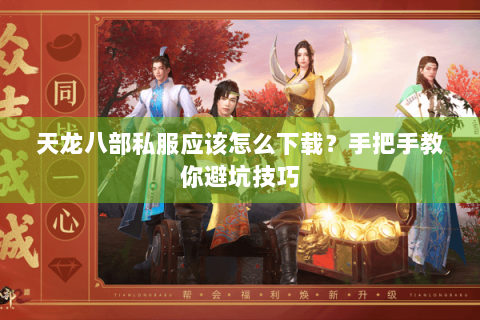 天龙八部私服应该怎么下载？手把手教你避坑技巧