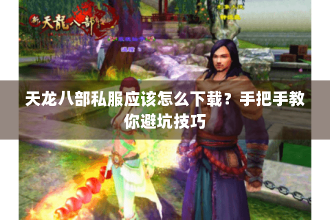 天龙八部私服应该怎么下载？手把手教你避坑技巧