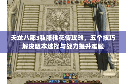 天龙八部3私服桃花传攻略,五个技巧解决版本选择与战力提升难题 天龙八部3私服桃花传攻略,五个技巧解决版本选择与战力提升难题