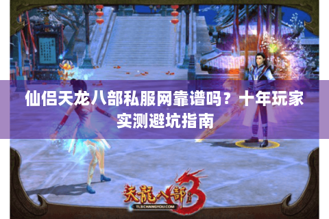 仙侣天龙八部私服网靠谱吗？十年玩家实测避坑指南
