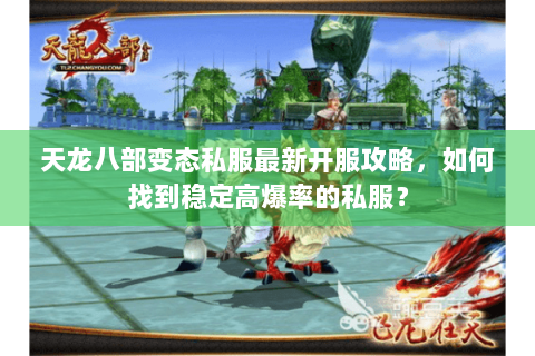 天龙八部变态私服最新开服攻略，如何找到稳定高爆率的私服？