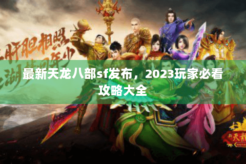 最新天龙八部sf发布,2023玩家必看攻略大全 最新天龙八部sf发布,2023玩家必看攻略大全