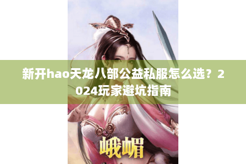 新开hao天龙八部公益私服怎么选？2024玩家避坑指南