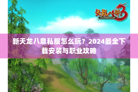 新天龙八意私服怎么玩?2024最全下载安装与职业攻略 新天龙八意私服怎么玩?2024最全下载安装与职业攻略