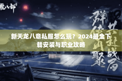 新天龙八意私服怎么玩?2024最全下载安装与职业攻略 新天龙八意私服怎么玩?2024最全下载安装与职业攻略