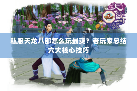 私服天龙八部怎么玩最爽?老玩家总结六大核心技巧 私服天龙八部怎么玩最爽?老玩家总结六大核心技巧