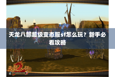 天龙八部超级变态服sf怎么玩?新手必看攻略 天龙八部超级变态服sf怎么玩?新手必看攻略