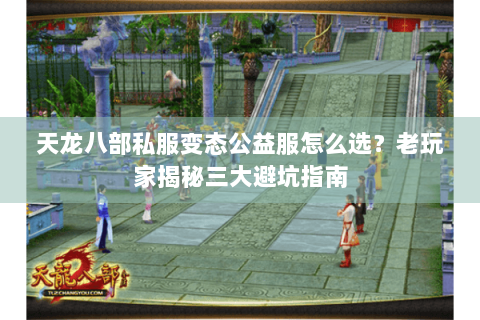 天龙八部私服变态公益服怎么选?老玩家揭秘三大避坑指南 天龙八部私服变态公益服怎么选?老玩家揭秘三大避坑指南