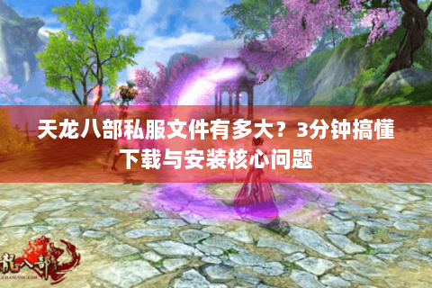 天龙八部私服文件有多大？3分钟搞懂下载与安装核心问题