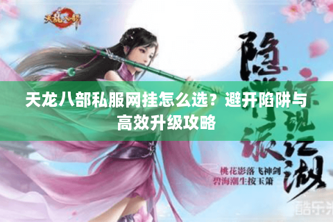 天龙八部私服网挂怎么选?避开陷阱与高效升级攻略 天龙八部私服网挂怎么选?避开陷阱与高效升级攻略