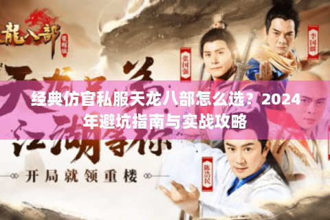 经典仿官私服天龙八部怎么选?2024年避坑指南与实战攻略 经典仿官私服天龙八部怎么选?2024年避坑指南与实战攻略