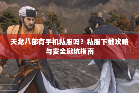 天龙八部有手机私服吗?私服下载攻略与安全避坑指南 天龙八部有手机私服吗?私服下载攻略与安全避坑指南