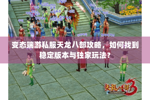 变态端游私服天龙八部攻略,如何找到稳定版本与独家玩法? 变态端游私服天龙八部攻略,如何找到稳定版本与独家玩法?