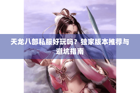 天龙八部私服好玩吗?独家版本推荐与避坑指南 天龙八部私服好玩吗?独家版本推荐与避坑指南