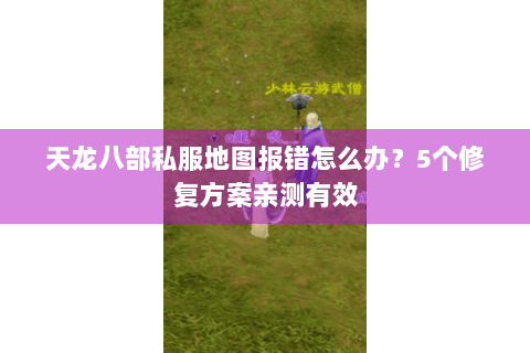 天龙八部私服地图报错怎么办?5个修复方案亲测有效 天龙八部私服地图报错怎么办?5个修复方案亲测有效