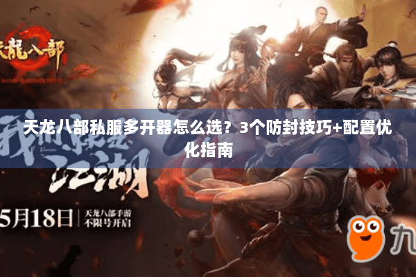 天龙八部私服多开器怎么选?3个防封技巧+配置优化指南 天龙八部私服多开器怎么选?3个防封技巧+配置优化指南
