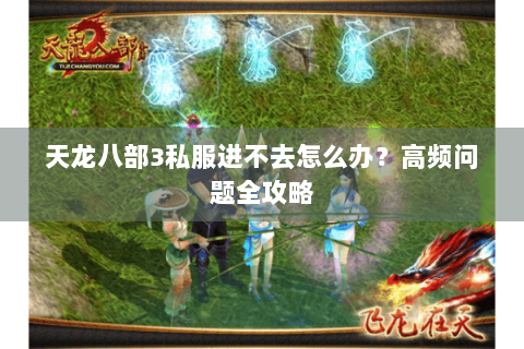 天龙八部3私服进不去怎么办?高频问题全攻略 天龙八部3私服进不去怎么办?高频问题全攻略