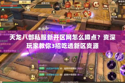天龙八部私服新开区网怎么蹲点?资深玩家教你3招吃透新区资源 天龙八部私服新开区网怎么蹲点?资深玩家教你3招吃透新区资源
