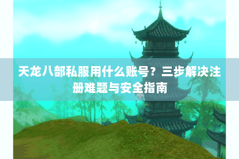 天龙八部私服用什么账号?三步解决注册难题与安全指南 天龙八部私服用什么账号?三步解决注册难题与安全指南