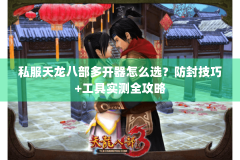 私服天龙八部多开器怎么选?防封技巧+工具实测全攻略 私服天龙八部多开器怎么选?防封技巧+工具实测全攻略