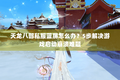 天龙八部私服蓝屏怎么办?5步解决游戏启动崩溃难题 天龙八部私服蓝屏怎么办?5步解决游戏启动崩溃难题