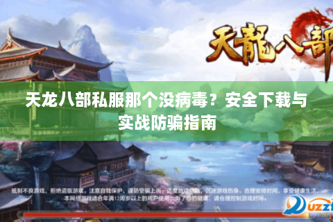 天龙八部私服那个没病毒？安全下载与实战防骗指南