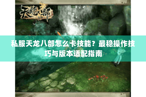 私服天龙八部怎么卡技能?最稳操作技巧与版本适配指南 私服天龙八部怎么卡技能?最稳操作技巧与版本适配指南