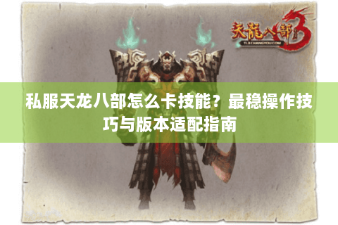 私服天龙八部怎么卡技能?最稳操作技巧与版本适配指南 私服天龙八部怎么卡技能?最稳操作技巧与版本适配指南