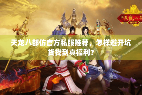 天龙八部仿官方私服推荐,怎样避开坑货找到真福利? 天龙八部仿官方私服推荐,怎样避开坑货找到真福利?