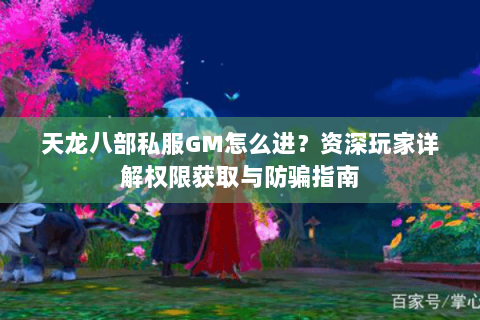天龙八部私服GM怎么进？资深玩家详解权限获取与防骗指南