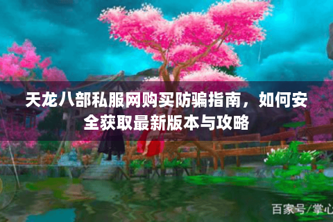 天龙八部私服网购买防骗指南,如何安全获取最新版本与攻略 天龙八部私服网购买防骗指南,如何安全获取最新版本与攻略
