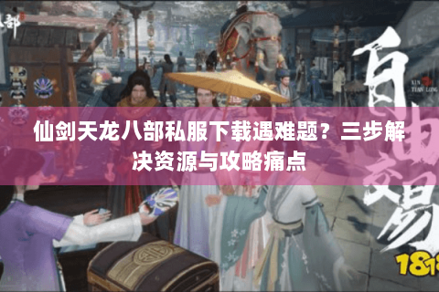 仙剑天龙八部私服下载遇难题？三步解决资源与攻略痛点