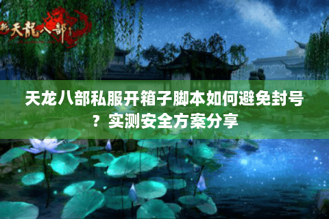 天龙八部私服开箱子脚本如何避免封号?实测安全方案分享 天龙八部私服开箱子脚本如何避免封号?实测安全方案分享