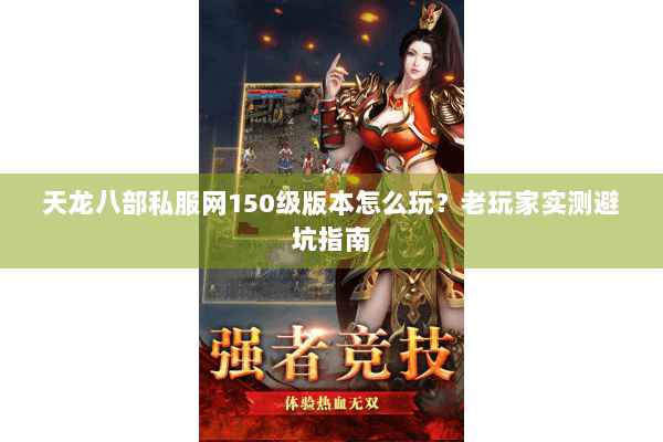 天龙八部私服网150级版本怎么玩?老玩家实测避坑指南 天龙八部私服网150级版本怎么玩?老玩家实测避坑指南