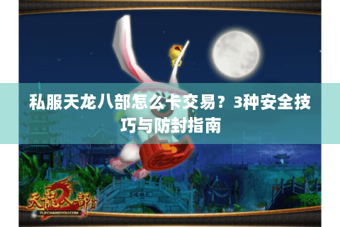 私服天龙八部怎么卡交易?3种安全技巧与防封指南 私服天龙八部怎么卡交易?3种安全技巧与防封指南