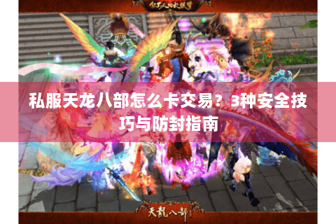 私服天龙八部怎么卡交易?3种安全技巧与防封指南 私服天龙八部怎么卡交易?3种安全技巧与防封指南