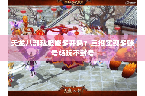 天龙八部私服能多开吗?三招实现多账号畅玩不封号 天龙八部私服能多开吗?三招实现多账号畅玩不封号