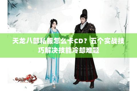 天龙八部私服怎么卡CD?五个实战技巧解决技能冷却难题 天龙八部私服怎么卡CD?五个实战技巧解决技能冷却难题