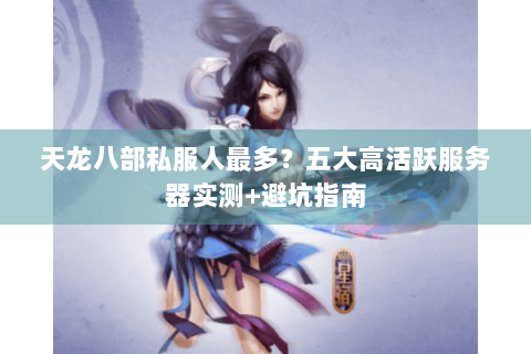 天龙八部私服人最多？五大高活跃服务器实测+避坑指南