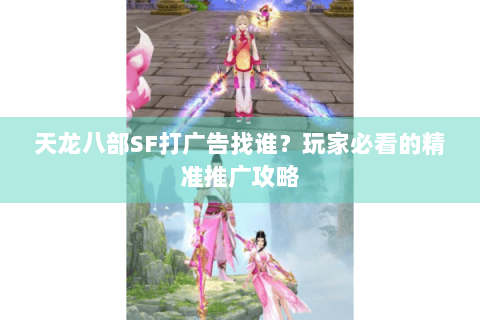 天龙八部SF打广告找谁？玩家必看的精准推广攻略