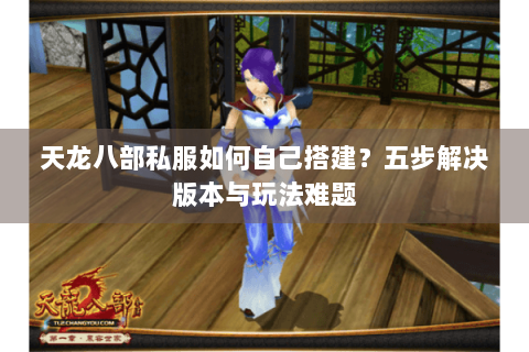 天龙八部私服如何自己搭建?五步解决版本与玩法难题 天龙八部私服如何自己搭建?五步解决版本与玩法难题