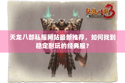 天龙八部私服网站最新推荐，如何找到稳定耐玩的经典服？
