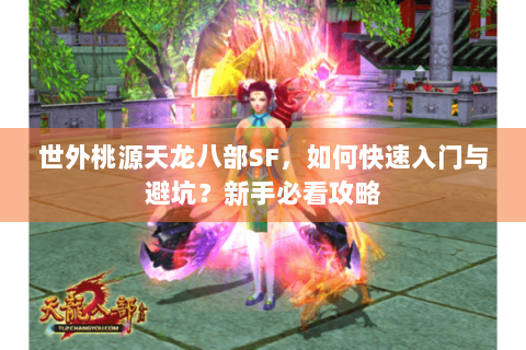 世外桃源天龙八部SF,如何快速入门与避坑?新手必看攻略 世外桃源天龙八部SF,如何快速入门与避坑?新手必看攻略