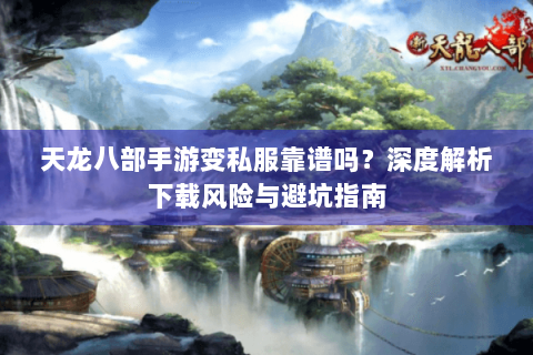 天龙八部手游变私服靠谱吗？深度解析下载风险与避坑指南