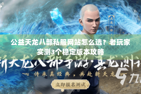 公益天龙八部私服网站怎么选？老玩家实测3个稳定版本攻略