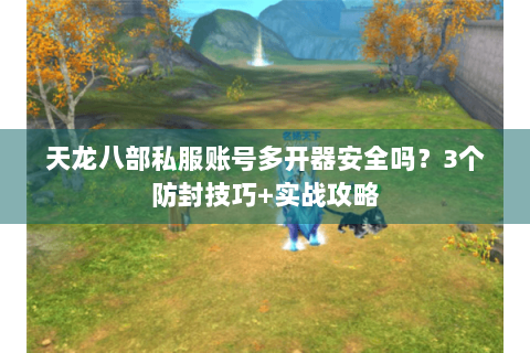 天龙八部私服账号多开器安全吗？3个防封技巧+实战攻略