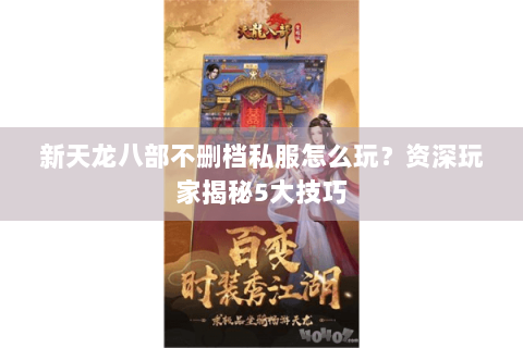 新天龙八部不删档私服怎么玩?资深玩家揭秘5大技巧 新天龙八部不删档私服怎么玩?资深玩家揭秘5大技巧