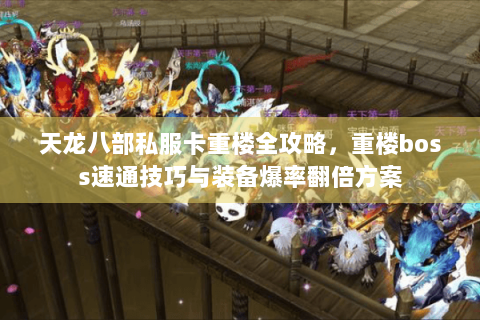 天龙八部私服卡重楼全攻略,重楼boss速通技巧与装备爆率翻倍方案 天龙八部私服卡重楼全攻略,重楼boss速通技巧与装备爆率翻倍方案