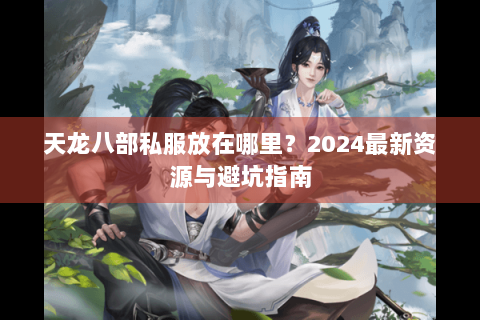 天龙八部私服放在哪里？2024最新资源与避坑指南